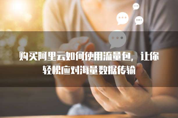 购买阿里云如何使用流量包,让你轻松应对海量数据传输