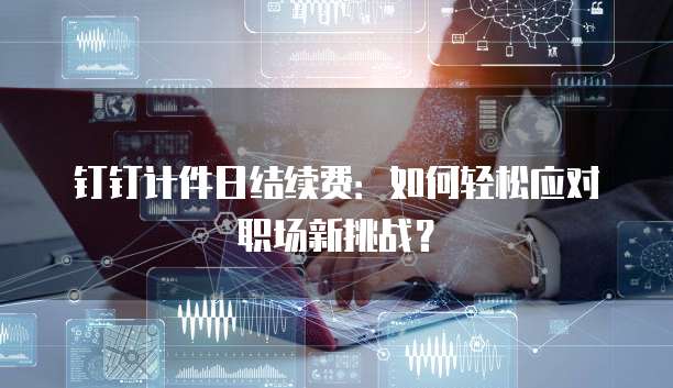 钉钉计件日结续费:如何轻松应对职场新挑战?