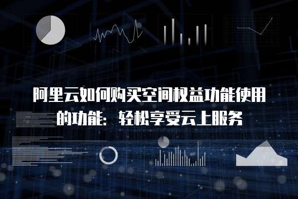 阿里云如何购买空间权益功能使用的功能:轻松享受云上服务
