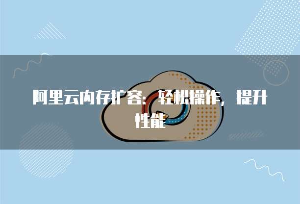 阿里云内存扩容：轻松操作，提升性能