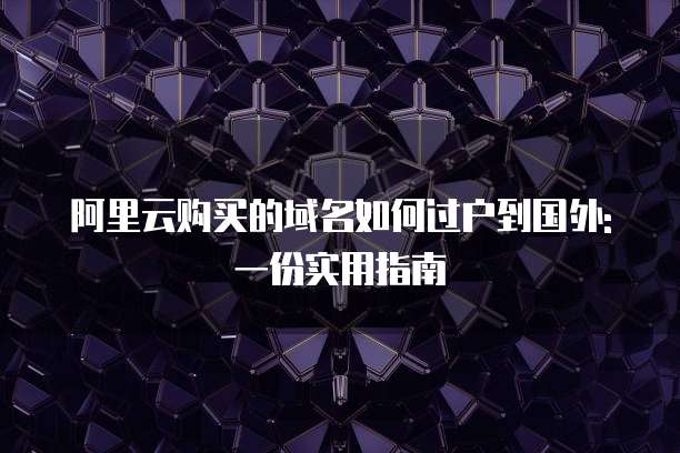 阿里云购买的域名如何过户到国外:一份实用指南