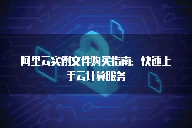 阿里云实例文件购买指南:快速上手云计算服务