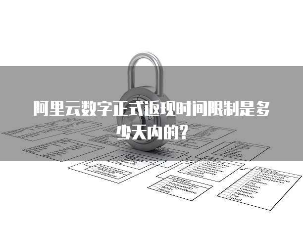 阿里云数字正式返现时间限制是多少天内的?