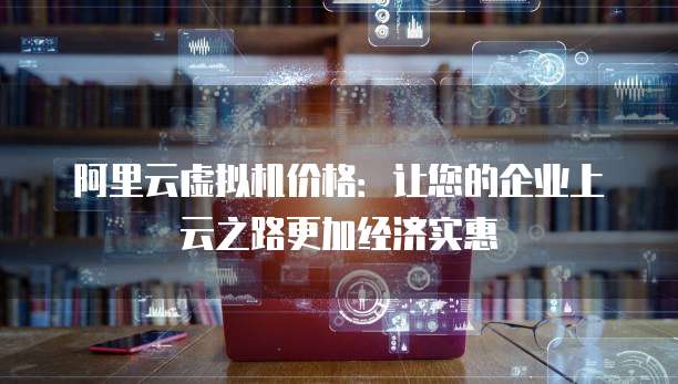 阿里云虚拟机价格:让您的企业上云之路更加经济实惠