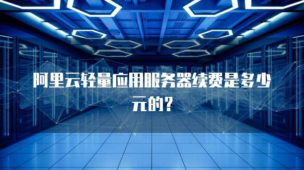 阿里云轻量应用服务器续费是多少元的?