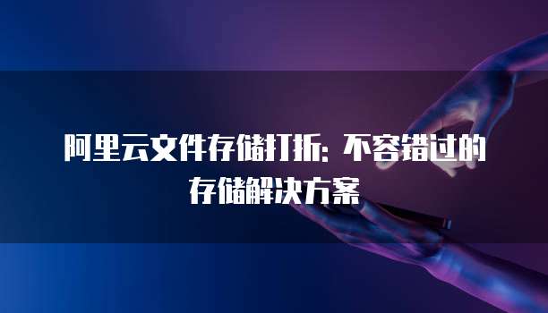 阿里云文件存储打折: 不容错过的存储解决方案