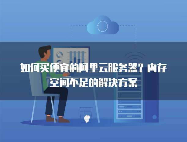 如何买便宜的阿里云服务器?内存空间不足的解决方案