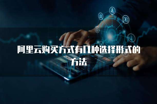 阿里云购买方式有几种选择形式的方法