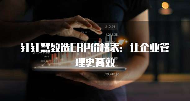 钉钉慧致造ERP价格表：让企业管理更高效