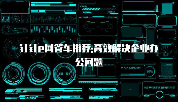 钉钉e网管车推荐:高效解决企业办公问题