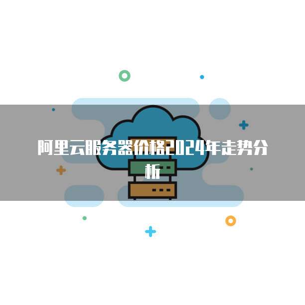 阿里云服务器价格2024年走势分析