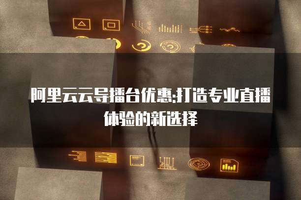 阿里云云导播台优惠:打造专业直播体验的新选择