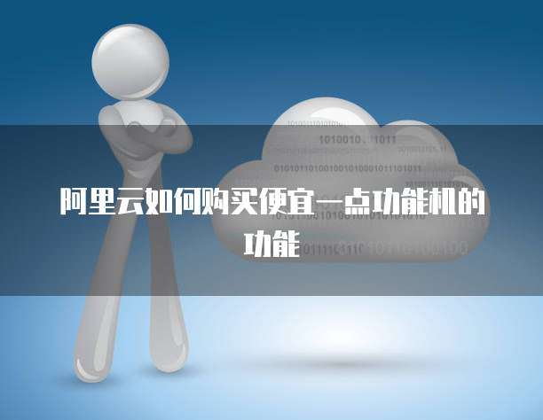 阿里云如何购买便宜一点功能机的功能