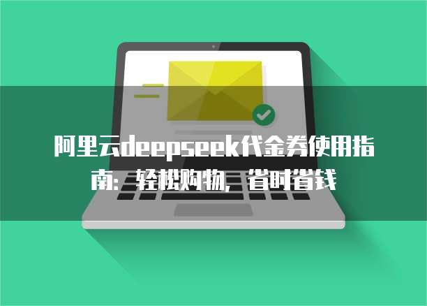 阿里云deepseek代金券使用指南:轻松购物,省时省钱