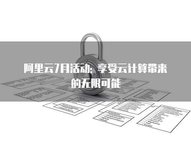 阿里云7月活动: 享受云计算带来的无限可能