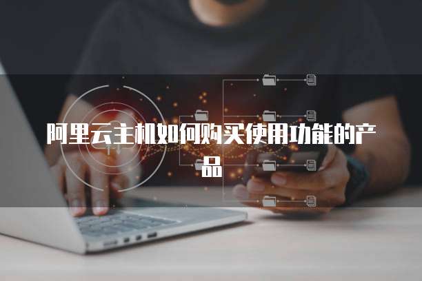 阿里云主机如何购买使用功能的产品
