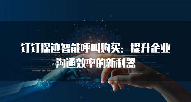 钉钉探迹智能呼叫购买:提升企业沟通效率的新利器