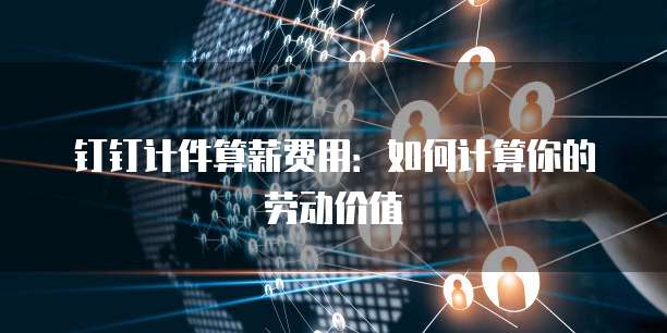 钉钉计件算薪费用:如何计算你的劳动价值