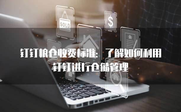 钉钉粮仓收费标准：了解如何利用钉钉进行仓储管理