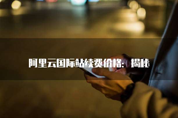 阿里云国际站续费价格：揭秘