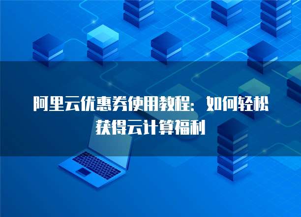 阿里云优惠券使用教程:如何轻松获得云计算福利
