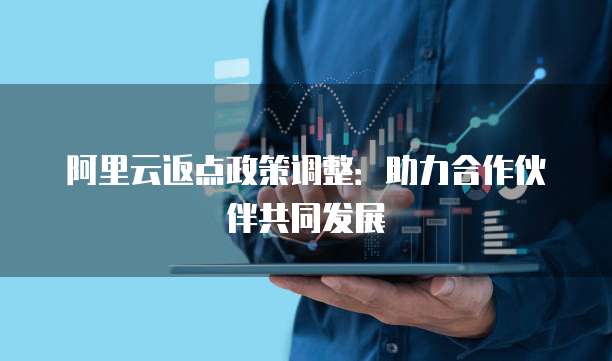 阿里云返点政策调整：助力合作伙伴共同发展