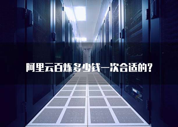 阿里云百炼多少钱一次合适的？