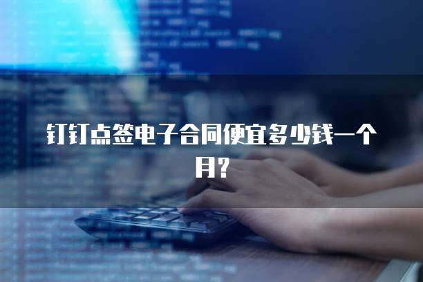 钉钉点签电子合同便宜多少钱一个月?