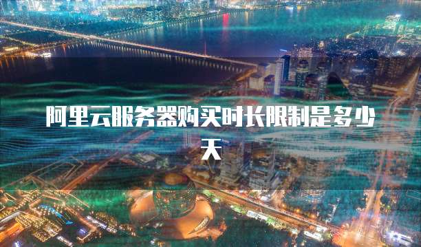 阿里云服务器购买时长限制是多少天