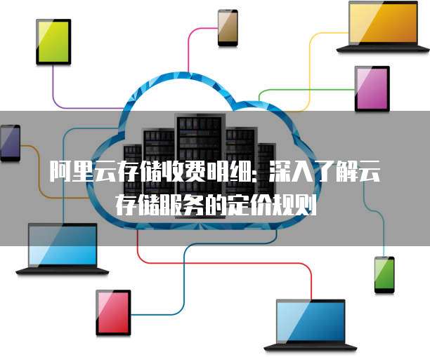 阿里云存储收费明细: 深入了解云存储服务的定价规则