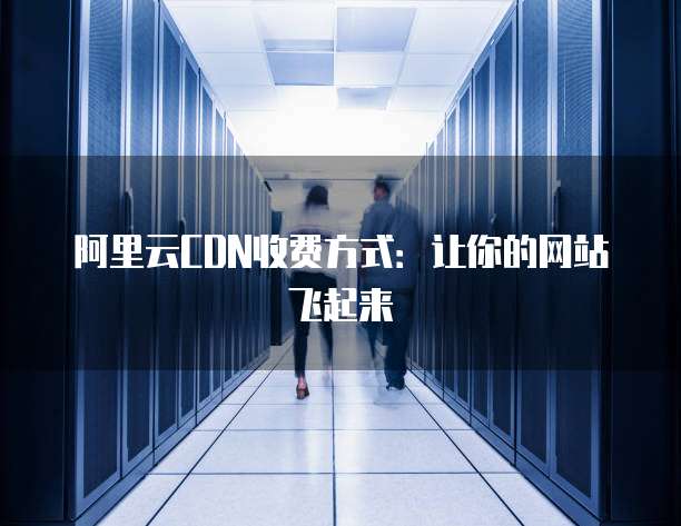 阿里云CDN收费方式:让你的网站飞起来