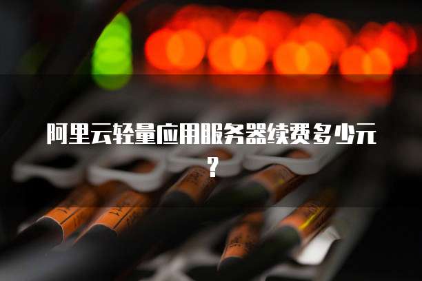 阿里云轻量应用服务器续费多少元?
