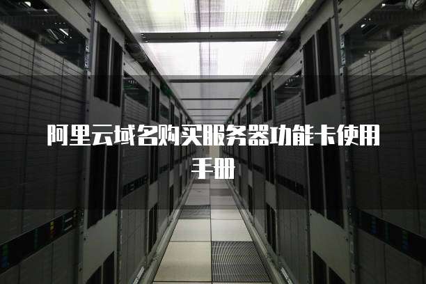 阿里云域名购买服务器功能卡使用手册