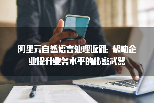 阿里云自然语言处理返佣: 帮助企业提升业务水平的秘密武器