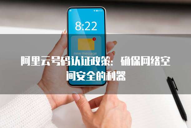 阿里云号码认证政策:确保网络空间安全的利器