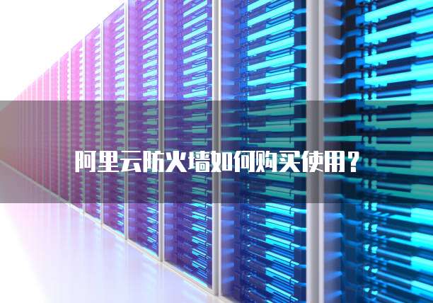 阿里云防火墙如何购买使用？