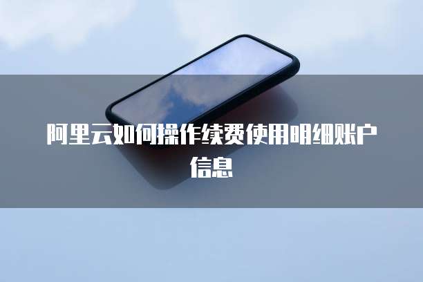 阿里云如何操作续费使用明细账户信息
