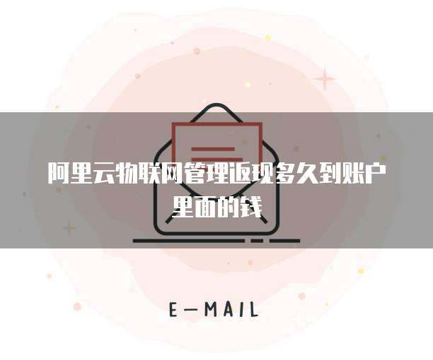 阿里云物联网管理返现多久到账户里面的钱