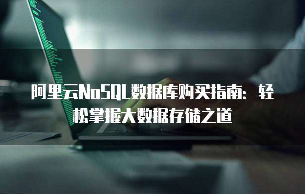 阿里云NoSQL数据库购买指南:轻松掌握大数据存储之道
