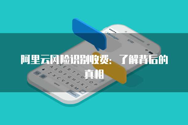 阿里云风险识别收费:了解背后的真相