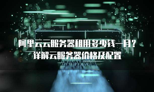 阿里云云服务器租用多少钱一月?详解云服务器价格及配置