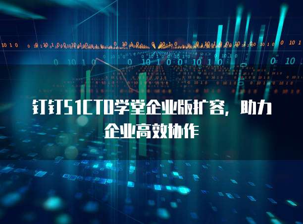 钉钉51CTO学堂企业版扩容，助力企业高效协作