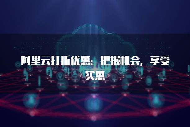 阿里云打折优惠:把握机会,享受实惠