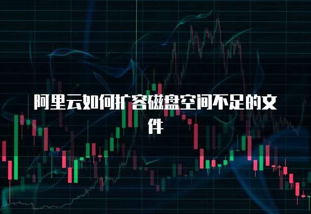 阿里云如何扩容磁盘空间不足的文件