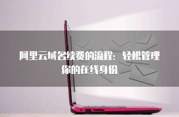 阿里云域名续费的流程:轻松管理你的在线身份