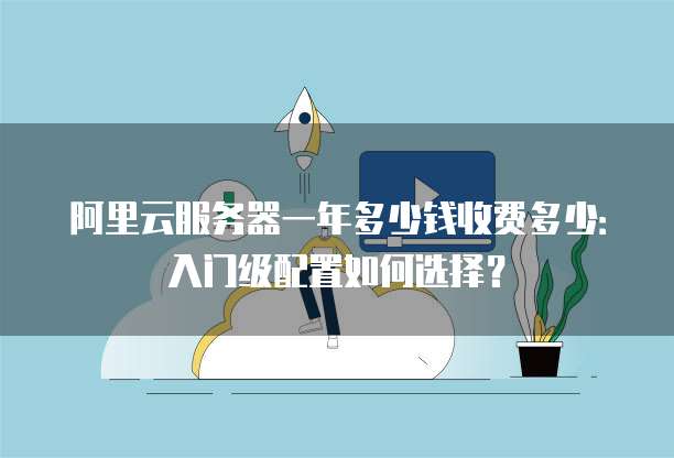 阿里云服务器一年多少钱收费多少:入门级配置如何选择?