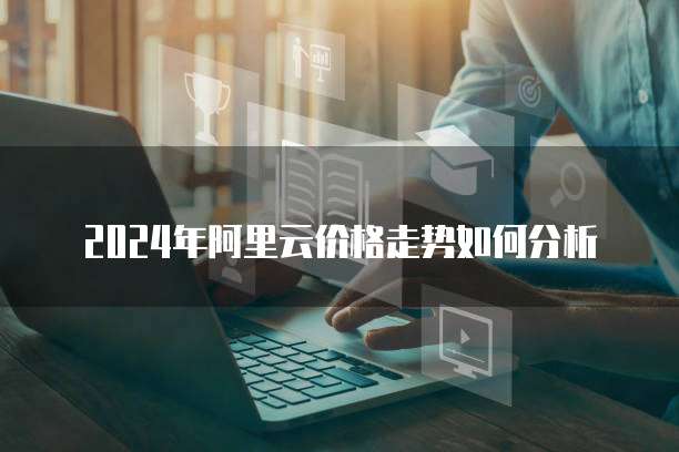 2024年阿里云价格走势如何分析