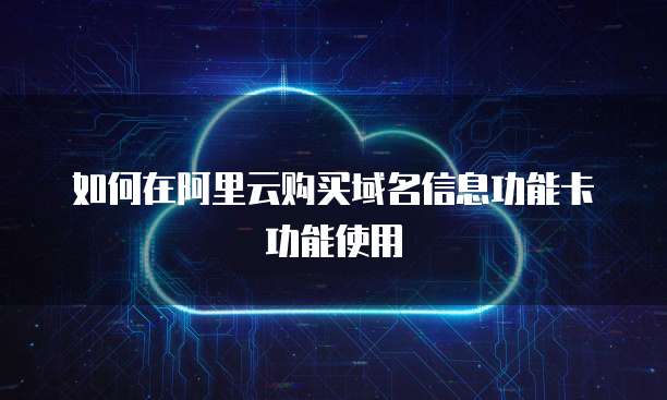 如何在阿里云购买域名信息功能卡功能使用