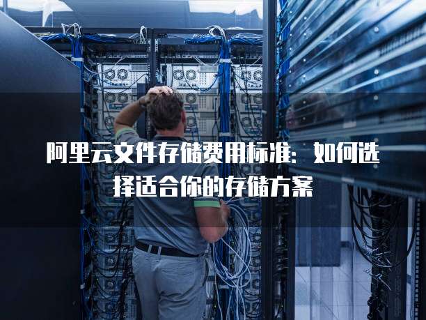 阿里云文件存储费用标准:如何选择适合你的存储方案