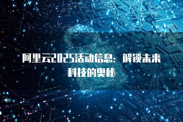 阿里云2025活动信息:解锁未来科技的奥秘